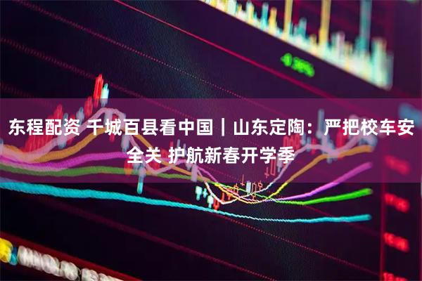 东程配资 千城百县看中国｜山东定陶：严把校车安全关 护航新春开学季