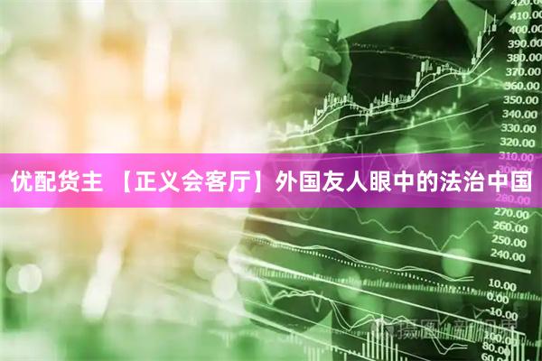 优配货主 【正义会客厅】外国友人眼中的法治中国