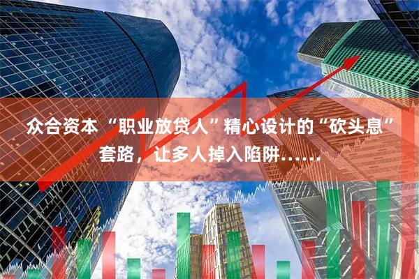 众合资本 “职业放贷人”精心设计的“砍头息”套路，让多人掉入陷阱……