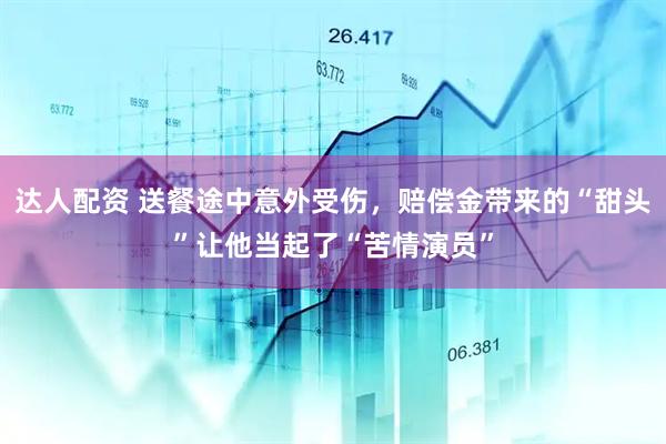 达人配资 送餐途中意外受伤，赔偿金带来的“甜头”让他当起了“苦情演员”