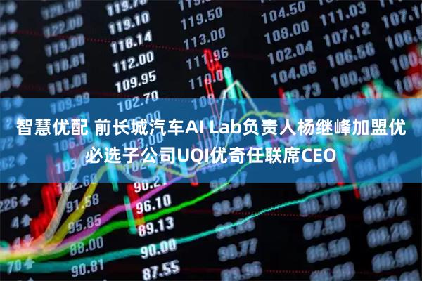 智慧优配 前长城汽车AI Lab负责人杨继峰加盟优必选子公司UQI优奇任联席CEO