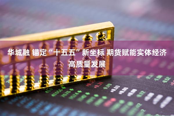 华城融 锚定“十五五”新坐标 期货赋能实体经济高质量发展