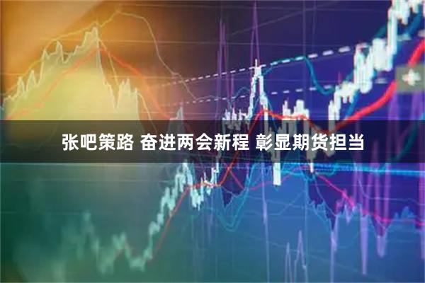 张吧策路 奋进两会新程 彰显期货担当