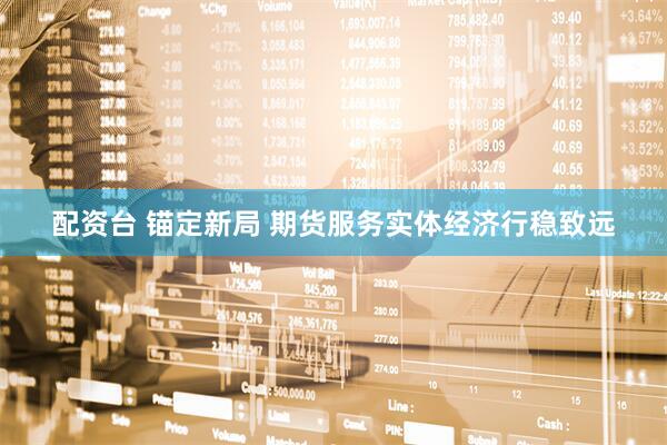 配资台 锚定新局 期货服务实体经济行稳致远