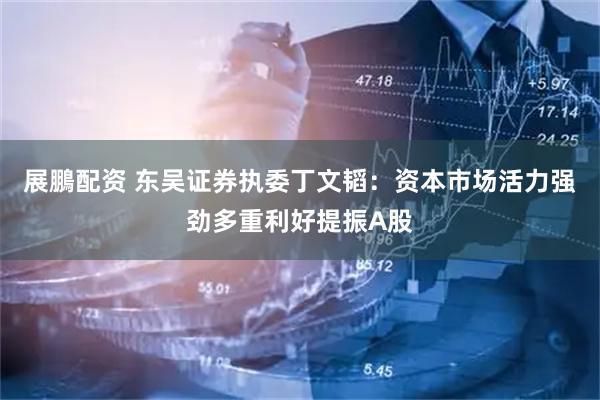 展鵬配资 东吴证券执委丁文韬：资本市场活力强劲多重利好提振A股