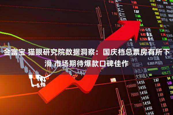 金富宝 猫眼研究院数据洞察：国庆档总票房有所下滑 市场期待爆款口碑佳作