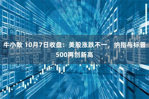牛小散 10月7日收盘：美股涨跌不一，纳指与标普500再创新高