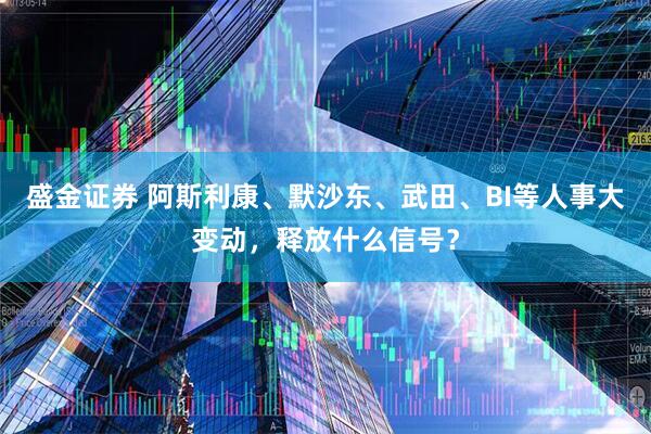 盛金证券 阿斯利康、默沙东、武田、BI等人事大变动，释放什么信号？