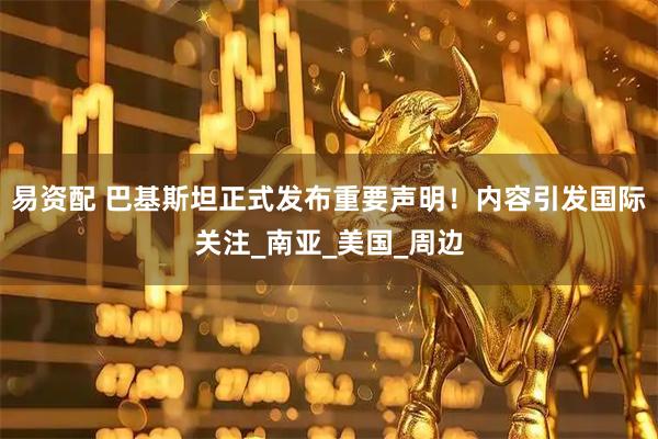 易资配 巴基斯坦正式发布重要声明！内容引发国际关注_南亚_美国_周边
