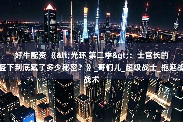 好牛配资 《<光环 第二季>：士官长的头盔下到底藏了多少秘密？》_哥们儿_超级战士_拖延战术