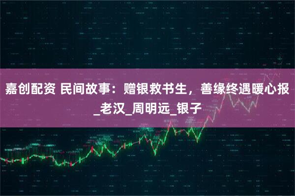嘉创配资 民间故事：赠银救书生，善缘终遇暖心报_老汉_周明远_银子