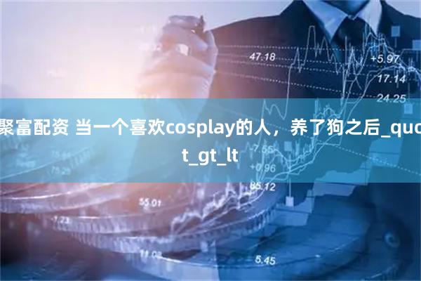 聚富配资 当一个喜欢cosplay的人，养了狗之后_quot_gt_lt
