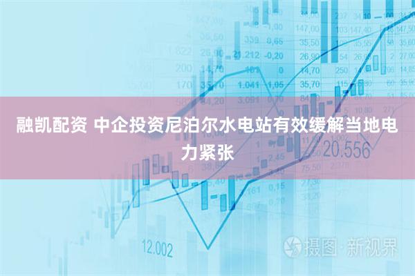 融凯配资 中企投资尼泊尔水电站有效缓解当地电力紧张