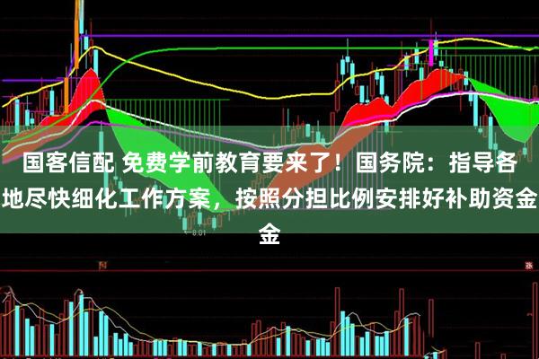 国客信配 免费学前教育要来了！国务院：指导各地尽快细化工作方案，按照分担比例安排好补助资金