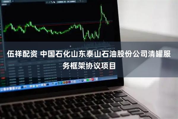 伍祥配资 中国石化山东泰山石油股份公司清罐服务框架协议项目