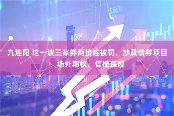 九连阳 这一波三家券商接连被罚，涉及债券项目、场外期权、信披违规