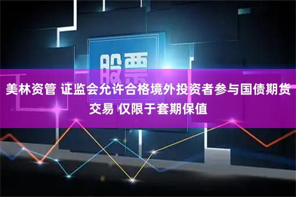 美林资管 证监会允许合格境外投资者参与国债期货交易 仅限于套期保值