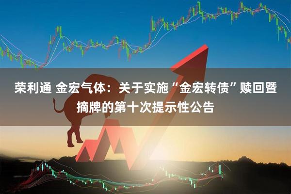 荣利通 金宏气体：关于实施“金宏转债”赎回暨摘牌的第十次提示性公告