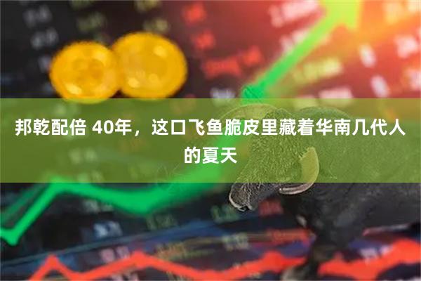 邦乾配倍 40年，这口飞鱼脆皮里藏着华南几代人的夏天