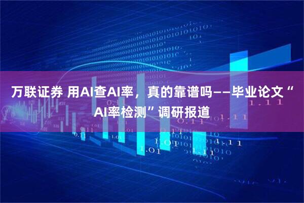 万联证券 用AI查AI率，真的靠谱吗——毕业论文“AI率检测”调研报道