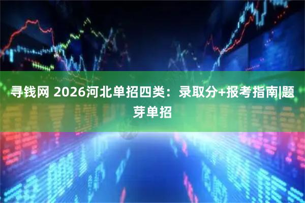 寻钱网 2026河北单招四类：录取分+报考指南|题芽单招