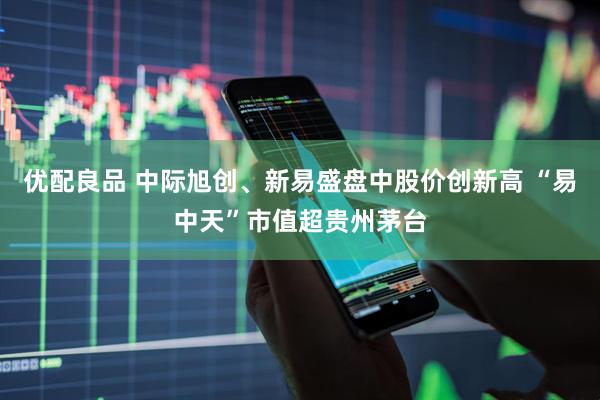 优配良品 中际旭创、新易盛盘中股价创新高 “易中天”市值超贵州茅台