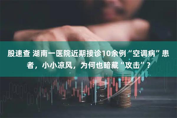 股速查 湖南一医院近期接诊10余例“空调病”患者，小小凉风，为何也暗藏“攻击”？